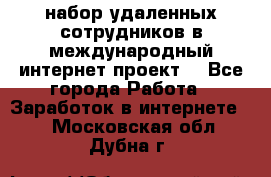 набор удаленных сотрудников в международный интернет-проект  - Все города Работа » Заработок в интернете   . Московская обл.,Дубна г.